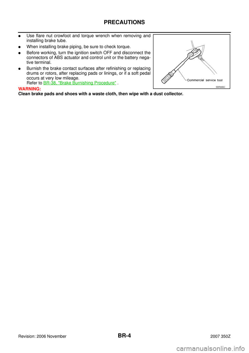 NISSAN 350Z 2007 Z33 Brake System Workshop Manual BR-4
PRECAUTIONS
Revision: 2006 November2007 350Z
Use flare nut crowfoot and torque wrench when removing and
installing brake tube.
When installing brake piping, be sure to check torque.
Before wor
