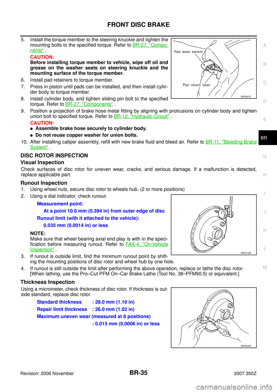NISSAN 350Z 2007 Z33 Brake System Workshop Manual FRONT DISC BRAKE
BR-35
C
D
E
G
H
I
J
K
L
MA
B
BR
Revision: 2006 November2007 350Z
5. Install the torque member to the steering knuckle and tighten the
mounting bolts to the specified torque. Refer to NISSAN 350Z 2007 Z33 Brake System Workshop Manual FRONT DISC BRAKE
BR-35
C
D
E
G
H
I
J
K
L
MA
B
BR
Revision: 2006 November2007 350Z
5. Install the torque member to the steering knuckle and tighten the
mounting bolts to the specified torque. Refer to