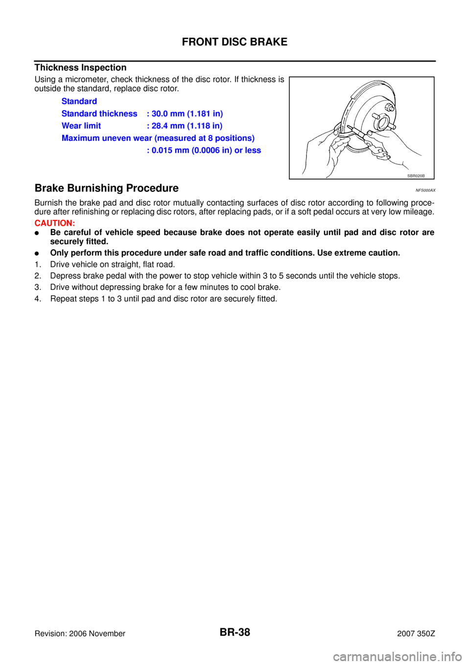 NISSAN 350Z 2007 Z33 Brake System Workshop Manual BR-38
FRONT DISC BRAKE
Revision: 2006 November2007 350Z
Thickness Inspection
Using a micrometer, check thickness of the disc rotor. If thickness is
outside the standard, replace disc rotor.
Brake Burn NISSAN 350Z 2007 Z33 Brake System Workshop Manual BR-38
FRONT DISC BRAKE
Revision: 2006 November2007 350Z
Thickness Inspection
Using a micrometer, check thickness of the disc rotor. If thickness is
outside the standard, replace disc rotor.
Brake Burn