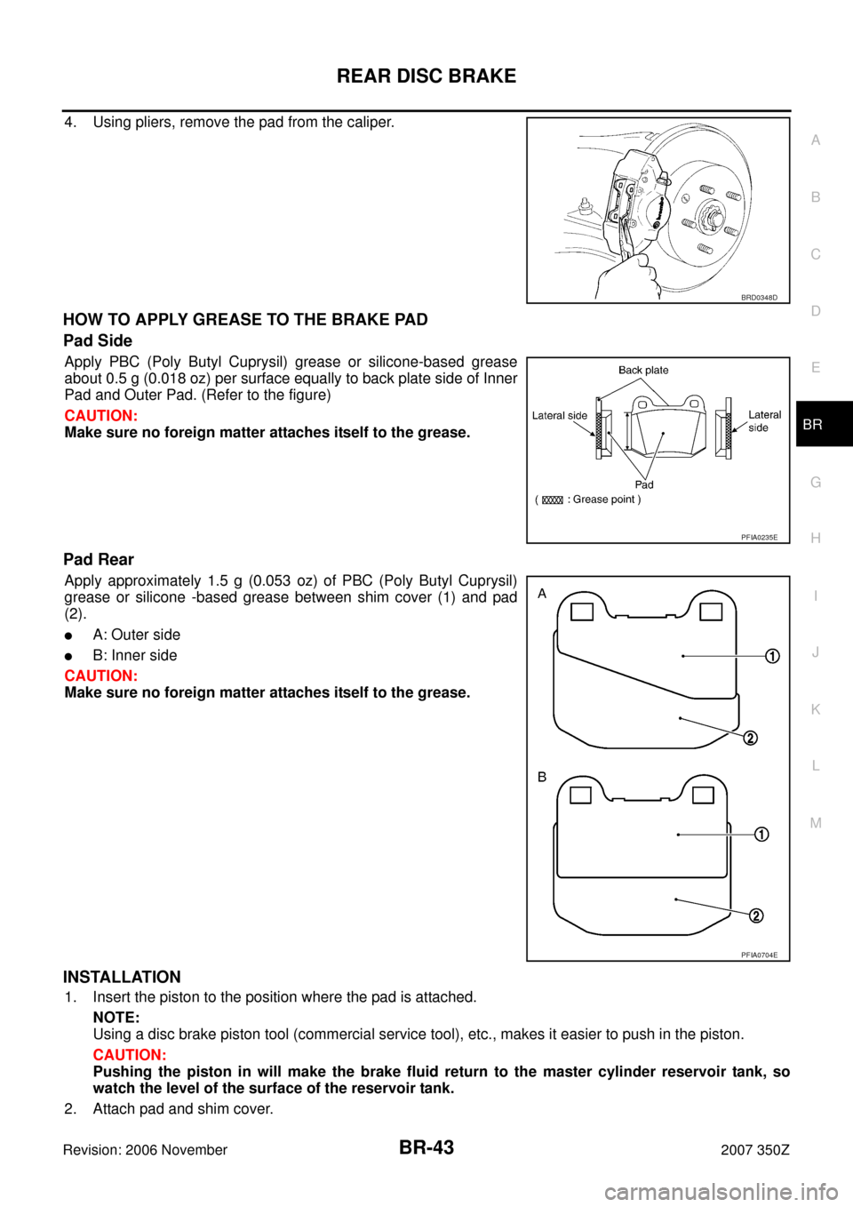 NISSAN 350Z 2007 Z33 Brake System Workshop Manual REAR DISC BRAKE
BR-43
C
D
E
G
H
I
J
K
L
MA
B
BR
Revision: 2006 November2007 350Z
4. Using pliers, remove the pad from the caliper.
HOW TO APPLY GREASE TO THE BRAKE PAD
Pad Side
Apply PBC (Poly Butyl C NISSAN 350Z 2007 Z33 Brake System Workshop Manual REAR DISC BRAKE
BR-43
C
D
E
G
H
I
J
K
L
MA
B
BR
Revision: 2006 November2007 350Z
4. Using pliers, remove the pad from the caliper.
HOW TO APPLY GREASE TO THE BRAKE PAD
Pad Side
Apply PBC (Poly Butyl C