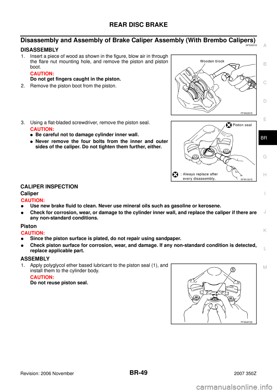 NISSAN 350Z 2007 Z33 Brake System Workshop Manual REAR DISC BRAKE
BR-49
C
D
E
G
H
I
J
K
L
MA
B
BR
Revision: 2006 November2007 350Z
Disassembly and Assembly of Brake Caliper Assembly (With Brembo Calipers)NFS00018
DISASSEMBLY
1. Insert a piece of wood NISSAN 350Z 2007 Z33 Brake System Workshop Manual REAR DISC BRAKE
BR-49
C
D
E
G
H
I
J
K
L
MA
B
BR
Revision: 2006 November2007 350Z
Disassembly and Assembly of Brake Caliper Assembly (With Brembo Calipers)NFS00018
DISASSEMBLY
1. Insert a piece of wood