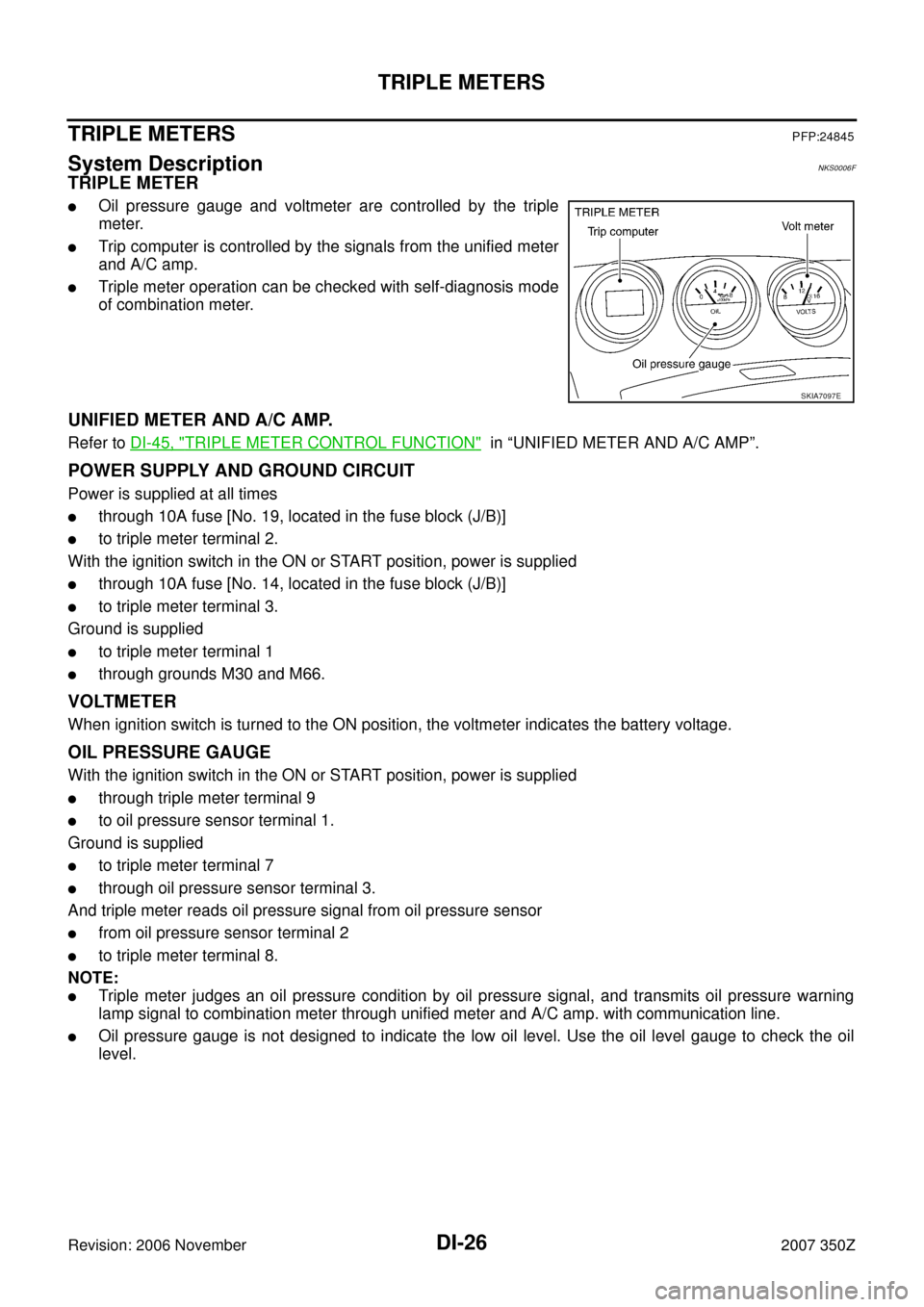 NISSAN 350Z 2007 Z33 Driver Information Manual DI-26
TRIPLE METERS
Revision: 2006 November2007 350Z
TRIPLE METERSPFP:24845
System DescriptionNKS0006F
TRIPLE METER
Oil pressure gauge and voltmeter are controlled by the triple
meter.
Trip computer