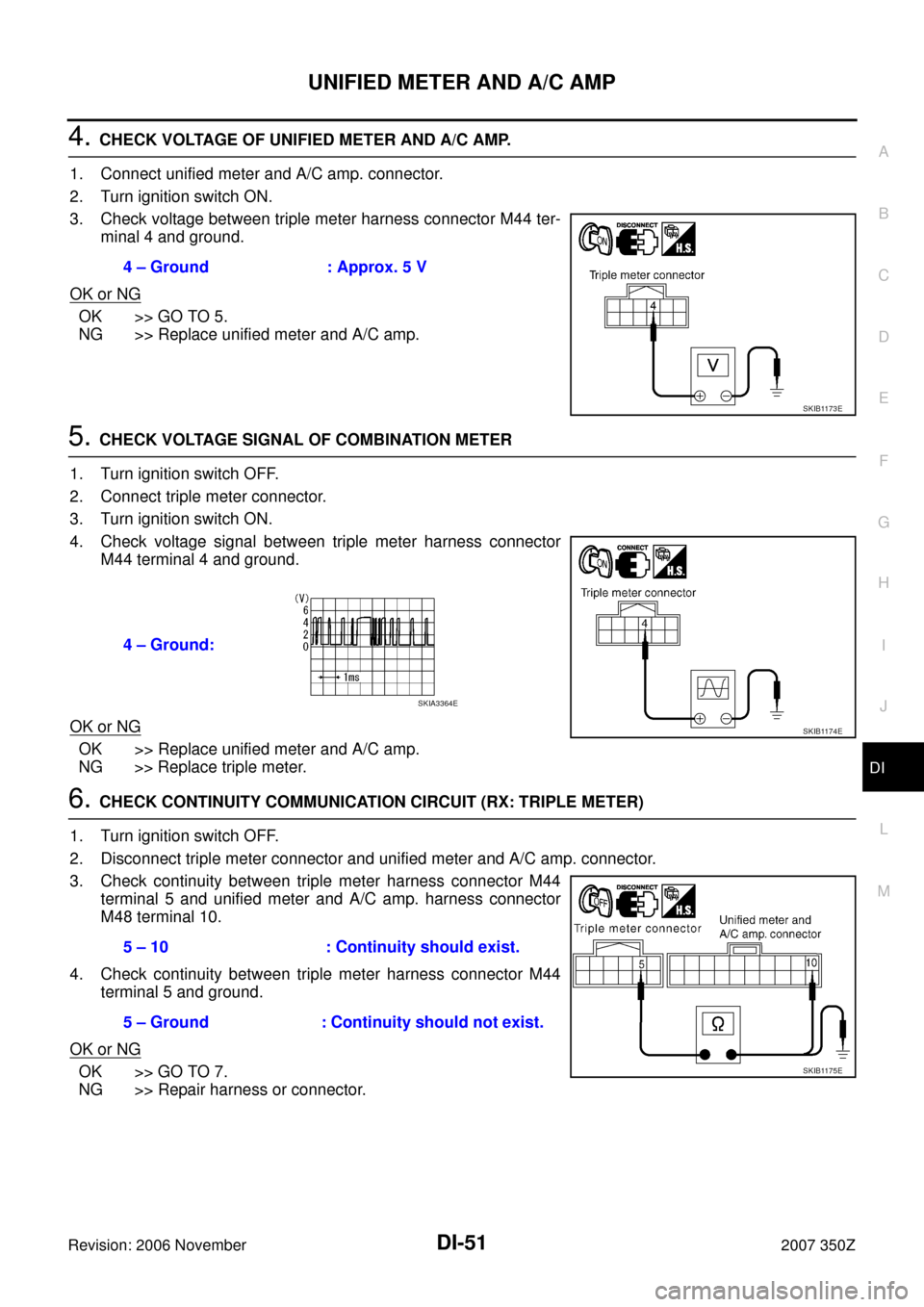 NISSAN 350Z 2007 Z33 Driver Information Manual UNIFIED METER AND A/C AMP
DI-51
C
D
E
F
G
H
I
J
L
MA
B
DI
Revision: 2006 November2007 350Z
4. CHECK VOLTAGE OF UNIFIED METER AND A/C AMP.
1. Connect unified meter and A/C amp. connector.
2. Turn ignit NISSAN 350Z 2007 Z33 Driver Information Manual UNIFIED METER AND A/C AMP
DI-51
C
D
E
F
G
H
I
J
L
MA
B
DI
Revision: 2006 November2007 350Z
4. CHECK VOLTAGE OF UNIFIED METER AND A/C AMP.
1. Connect unified meter and A/C amp. connector.
2. Turn ignit