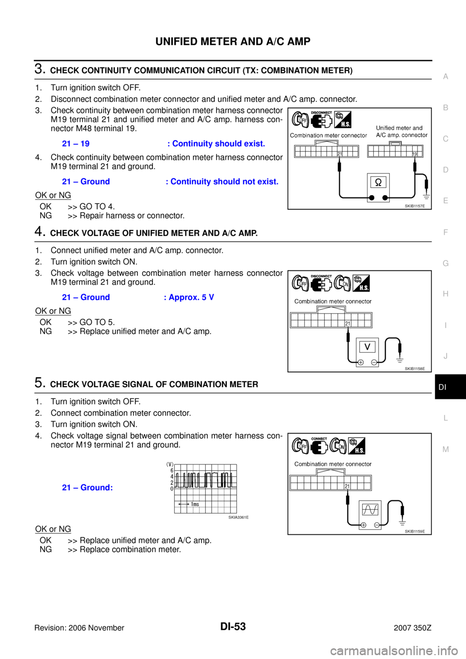 NISSAN 350Z 2007 Z33 Driver Information Manual UNIFIED METER AND A/C AMP
DI-53
C
D
E
F
G
H
I
J
L
MA
B
DI
Revision: 2006 November2007 350Z
3. CHECK CONTINUITY COMMUNICATION CIRCUIT (TX: COMBINATION METER)
1. Turn ignition switch OFF.
2. Disconnect NISSAN 350Z 2007 Z33 Driver Information Manual UNIFIED METER AND A/C AMP
DI-53
C
D
E
F
G
H
I
J
L
MA
B
DI
Revision: 2006 November2007 350Z
3. CHECK CONTINUITY COMMUNICATION CIRCUIT (TX: COMBINATION METER)
1. Turn ignition switch OFF.
2. Disconnect