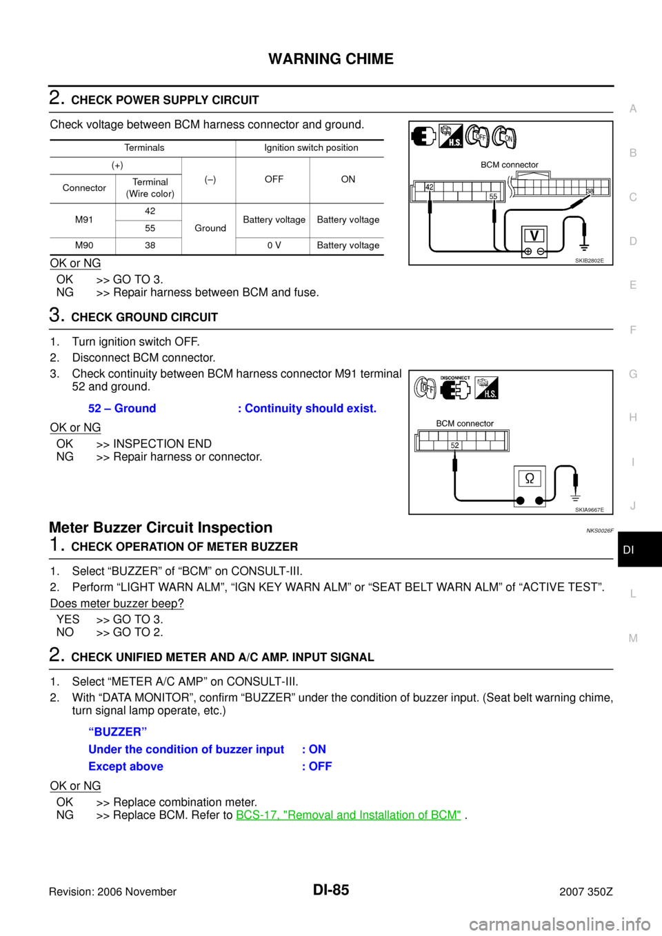 NISSAN 350Z 2007 Z33 Driver Information Manual WARNING CHIME
DI-85
C
D
E
F
G
H
I
J
L
MA
B
DI
Revision: 2006 November2007 350Z
2. CHECK POWER SUPPLY CIRCUIT
Check voltage between BCM harness connector and ground.
OK or NG
OK >> GO TO 3.
NG >> Repai