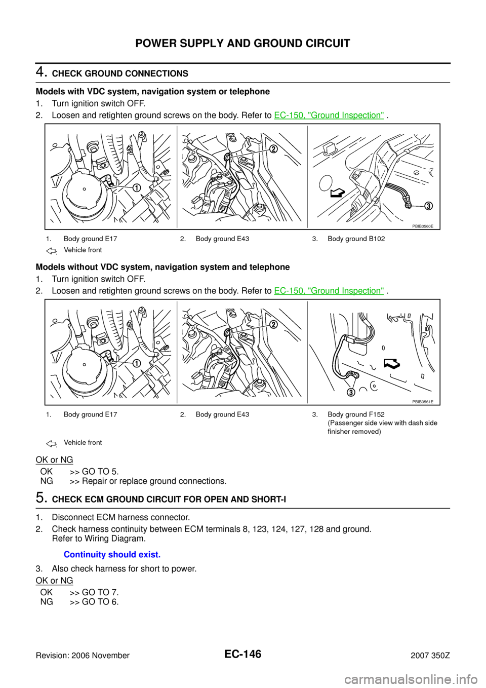 NISSAN 350Z 2007 Z33 Engine Control Workshop Manual EC-146
POWER SUPPLY AND GROUND CIRCUIT
Revision: 2006 November2007 350Z
4. CHECK GROUND CONNECTIONS
Models with VDC system, navigation system or telephone
1. Turn ignition switch OFF.
2. Loosen and re NISSAN 350Z 2007 Z33 Engine Control Workshop Manual EC-146
POWER SUPPLY AND GROUND CIRCUIT
Revision: 2006 November2007 350Z
4. CHECK GROUND CONNECTIONS
Models with VDC system, navigation system or telephone
1. Turn ignition switch OFF.
2. Loosen and re