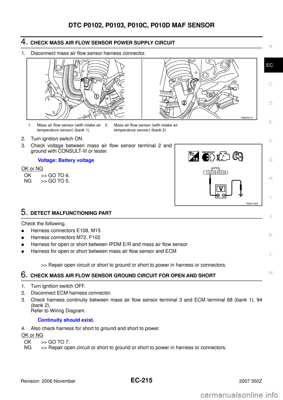 NISSAN 350Z 2007 Z33 Engine Control Workshop Manual DTC P0102, P0103, P010C, P010D MAF SENSOR
EC-215
C
D
E
F
G
H
I
J
K
L
MA
EC
Revision: 2006 November2007 350Z
4. CHECK MASS AIR FLOW SENSOR POWER SUPPLY CIRCUIT
1. Disconnect mass air flow sensor harnes NISSAN 350Z 2007 Z33 Engine Control Workshop Manual DTC P0102, P0103, P010C, P010D MAF SENSOR
EC-215
C
D
E
F
G
H
I
J
K
L
MA
EC
Revision: 2006 November2007 350Z
4. CHECK MASS AIR FLOW SENSOR POWER SUPPLY CIRCUIT
1. Disconnect mass air flow sensor harnes