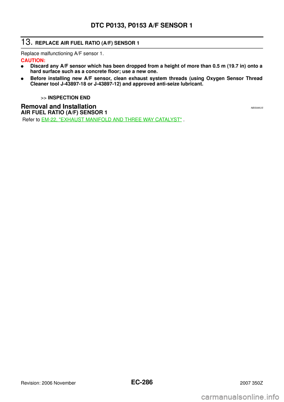 NISSAN 350Z 2007 Z33 Engine Control Workshop Manual EC-286
DTC P0133, P0153 A/F SENSOR 1
Revision: 2006 November2007 350Z
13. REPLACE AIR FUEL RATIO (A/F) SENSOR 1
Replace malfunctioning A/F sensor 1.
CAUTION:
Discard any A/F sensor which has been dro