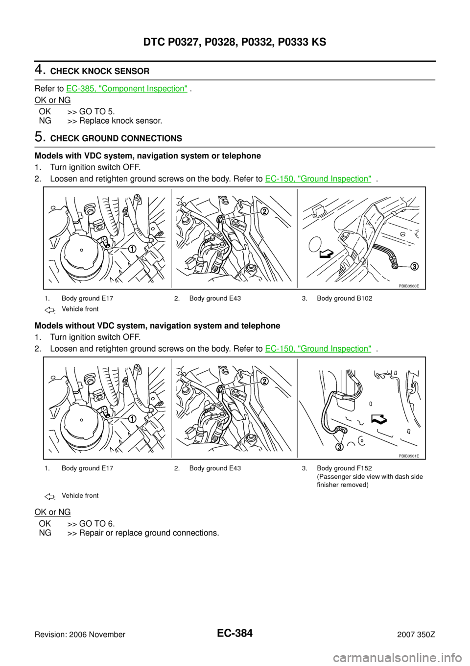 NISSAN 350Z 2007 Z33 Engine Control Workshop Manual EC-384
DTC P0327, P0328, P0332, P0333 KS
Revision: 2006 November2007 350Z
4. CHECK KNOCK SENSOR
Refer to EC-385, "
Component Inspection" .
OK or NG
OK >> GO TO 5.
NG >> Replace knock sensor.
5. CHECK 
