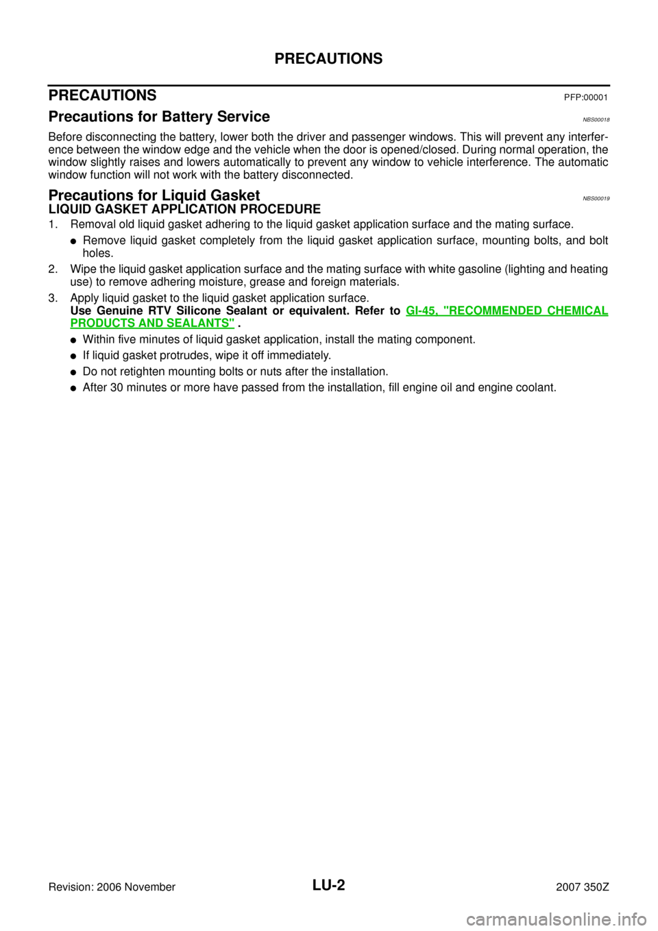 NISSAN 350Z 2007 Z33 Engine Lubrication System Workshop Manual LU-2
PRECAUTIONS
Revision: 2006 November2007 350Z
PRECAUTIONSPFP:00001
Precautions for Battery ServiceNBS00018
Before disconnecting the battery, lower both the driver and passenger windows. This will NISSAN 350Z 2007 Z33 Engine Lubrication System Workshop Manual LU-2
PRECAUTIONS
Revision: 2006 November2007 350Z
PRECAUTIONSPFP:00001
Precautions for Battery ServiceNBS00018
Before disconnecting the battery, lower both the driver and passenger windows. This will