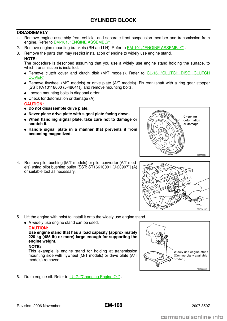 NISSAN 350Z 2007 Z33 Engine Mechanical Workshop Manual EM-108
CYLINDER BLOCK
Revision: 2006 November2007 350Z
DISASSEMBLY
1. Remove engine assembly from vehicle, and separate front suspension member and transmission from
engine. Refer to EM-101, "
ENGINE 