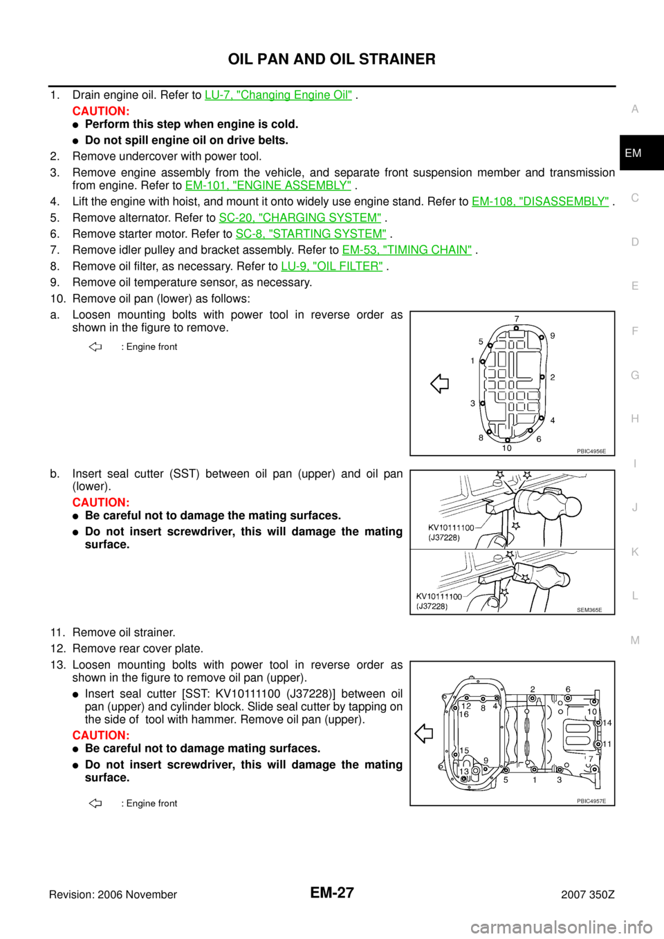 NISSAN 350Z 2007 Z33 Engine Mechanical Workshop Manual OIL PAN AND OIL STRAINER
EM-27
C
D
E
F
G
H
I
J
K
L
MA
EM
Revision: 2006 November2007 350Z
1. Drain engine oil. Refer to LU-7, "Changing Engine Oil" .
CAUTION:
Perform this step when engine is cold.
NISSAN 350Z 2007 Z33 Engine Mechanical Workshop Manual OIL PAN AND OIL STRAINER
EM-27
C
D
E
F
G
H
I
J
K
L
MA
EM
Revision: 2006 November2007 350Z
1. Drain engine oil. Refer to LU-7, "Changing Engine Oil" .
CAUTION:
Perform this step when engine is cold.
