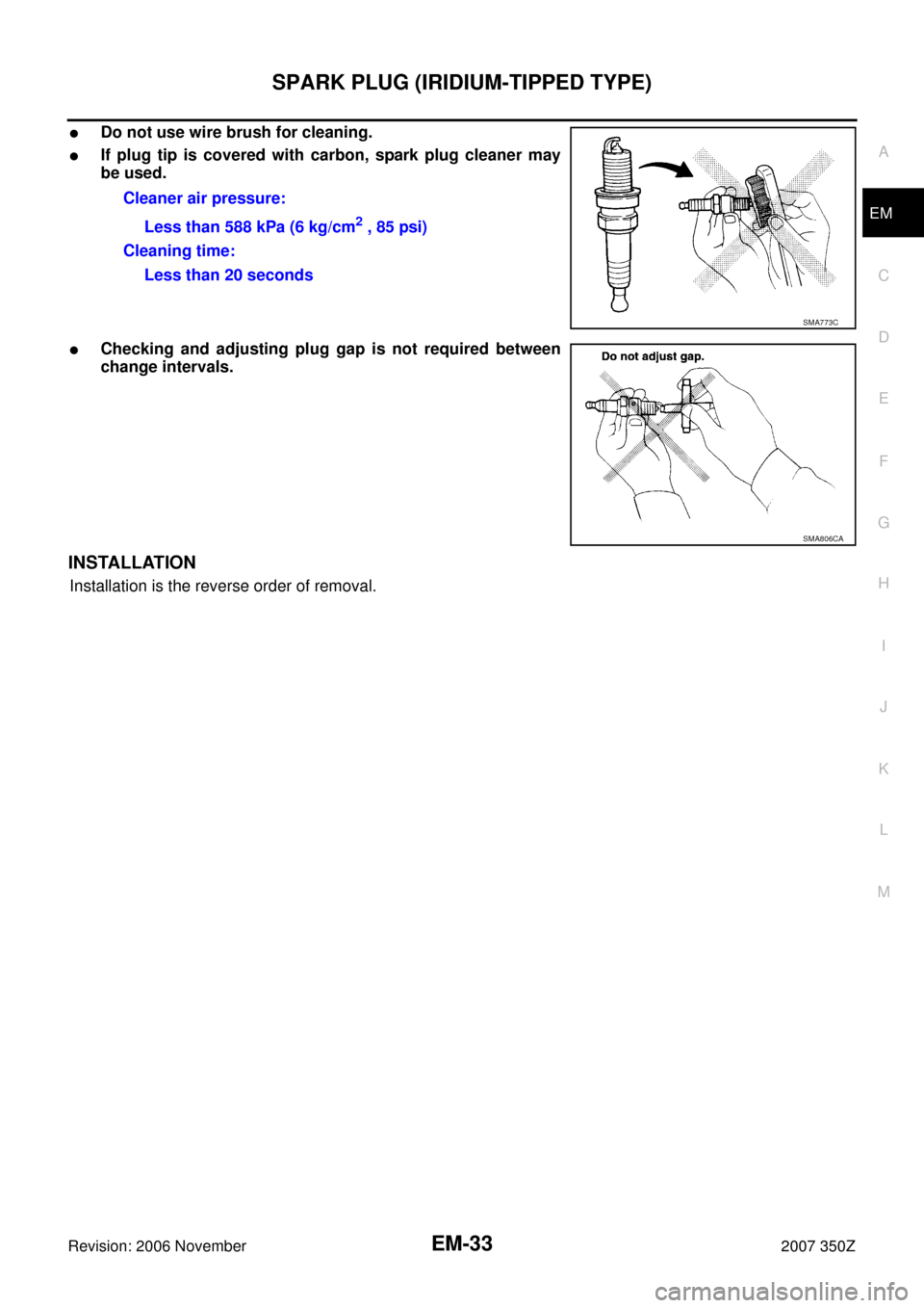 NISSAN 350Z 2007 Z33 Engine Mechanical Workshop Manual SPARK PLUG (IRIDIUM-TIPPED TYPE)
EM-33
C
D
E
F
G
H
I
J
K
L
MA
EM
Revision: 2006 November2007 350Z
Do not use wire brush for cleaning.
If plug tip is covered with carbon, spark plug cleaner may
be us