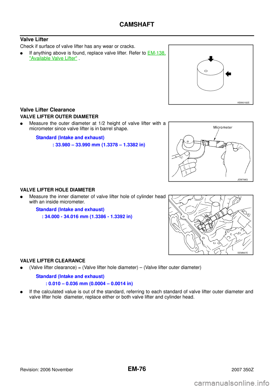 NISSAN 350Z 2007 Z33 Engine Mechanical Workshop Manual EM-76
CAMSHAFT
Revision: 2006 November2007 350Z
Valve Lifter
Check if surface of valve lifter has any wear or cracks.
If anything above is found, replace valve lifter. Refer to EM-138,
"Available Va NISSAN 350Z 2007 Z33 Engine Mechanical Workshop Manual EM-76
CAMSHAFT
Revision: 2006 November2007 350Z
Valve Lifter
Check if surface of valve lifter has any wear or cracks.
If anything above is found, replace valve lifter. Refer to EM-138,
"Available Va