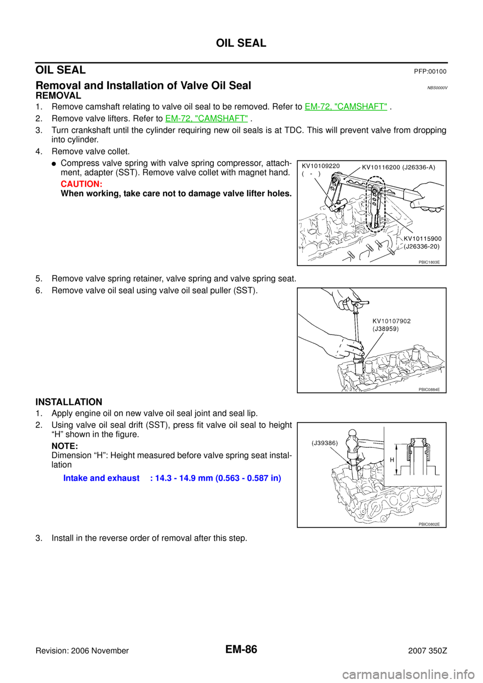 NISSAN 350Z 2007 Z33 Engine Mechanical Workshop Manual EM-86
OIL SEAL
Revision: 2006 November2007 350Z
OIL SEALPFP:00100
Removal and Installation of Valve Oil SealNBS0000V
REMOVAL
1. Remove camshaft relating to valve oil seal to be removed. Refer to EM-72 NISSAN 350Z 2007 Z33 Engine Mechanical Workshop Manual EM-86
OIL SEAL
Revision: 2006 November2007 350Z
OIL SEALPFP:00100
Removal and Installation of Valve Oil SealNBS0000V
REMOVAL
1. Remove camshaft relating to valve oil seal to be removed. Refer to EM-72