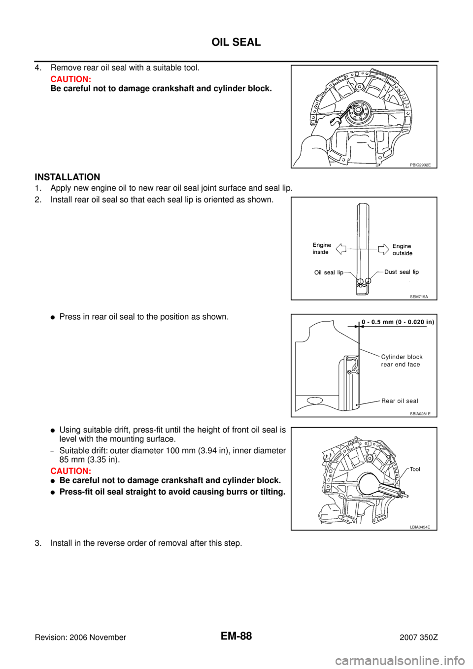 NISSAN 350Z 2007 Z33 Engine Mechanical Workshop Manual EM-88
OIL SEAL
Revision: 2006 November2007 350Z
4. Remove rear oil seal with a suitable tool.
CAUTION:
Be careful not to damage crankshaft and cylinder block.
INSTALLATION
1. Apply new engine oil to n