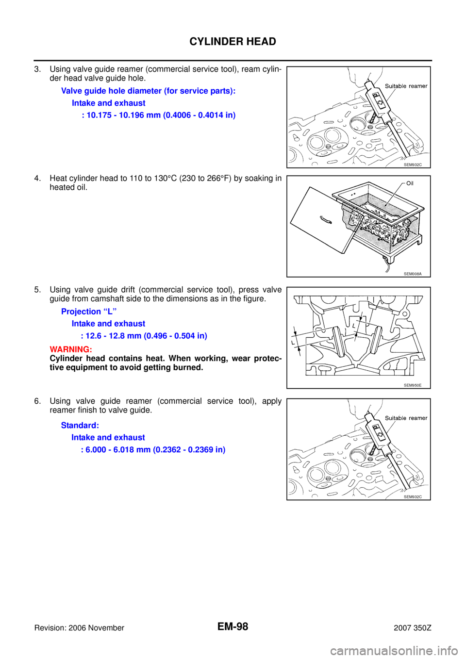 NISSAN 350Z 2007 Z33 Engine Mechanical Workshop Manual EM-98
CYLINDER HEAD
Revision: 2006 November2007 350Z
3. Using valve guide reamer (commercial service tool), ream cylin-
der head valve guide hole.
4. Heat cylinder head to 110 to 130°C (230 to 266°F