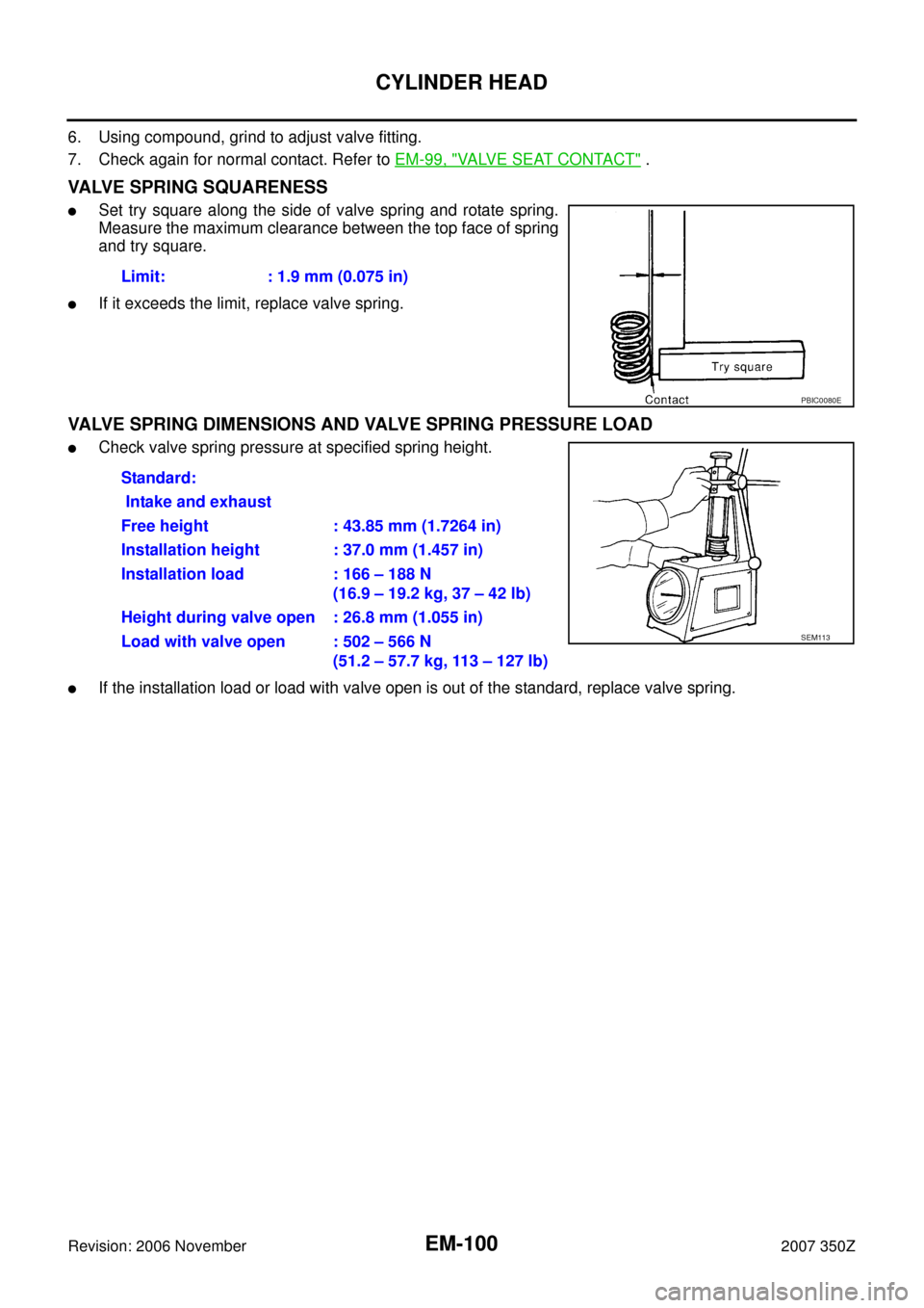 NISSAN 350Z 2007 Z33 Engine Mechanical Workshop Manual EM-100
CYLINDER HEAD
Revision: 2006 November2007 350Z
6. Using compound, grind to adjust valve fitting. 
7. Check again for normal contact. Refer to EM-99, "
VALVE SEAT CONTACT" .
VALVE SPRING SQUAREN