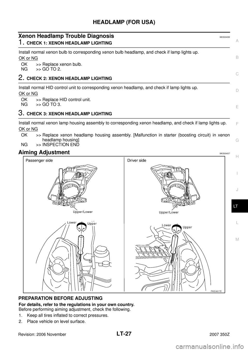 NISSAN 350Z 2007 Z33 Lighting System Workshop Manual HEADLAMP (FOR USA)
LT-27
C
D
E
F
G
H
I
J
L
MA
B
LT
Revision: 2006 November2007 350Z
Xenon Headlamp Trouble DiagnosisNKS004X6
1. CHECK 1: XENON HEADLAMP LIGHTING
Install normal xenon bulb to correspond NISSAN 350Z 2007 Z33 Lighting System Workshop Manual HEADLAMP (FOR USA)
LT-27
C
D
E
F
G
H
I
J
L
MA
B
LT
Revision: 2006 November2007 350Z
Xenon Headlamp Trouble DiagnosisNKS004X6
1. CHECK 1: XENON HEADLAMP LIGHTING
Install normal xenon bulb to correspond