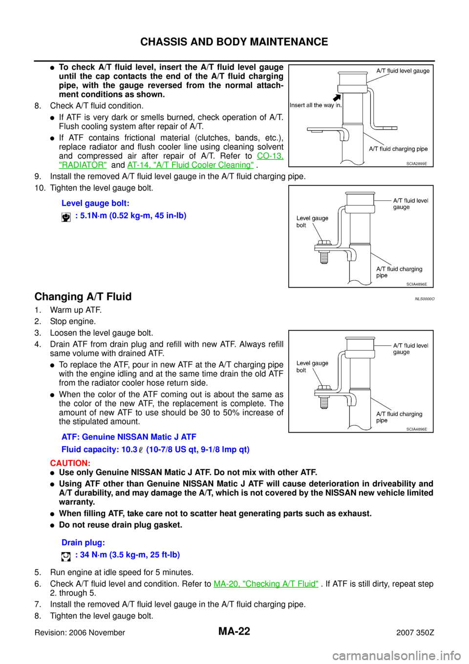 NISSAN 350Z 2007 Z33 Maintenance Workshop Manual MA-22
CHASSIS AND BODY MAINTENANCE
Revision: 2006 November2007 350Z
To check A/T fluid level, insert the A/T fluid level gauge
until the cap contacts the end of the A/T fluid charging
pipe, with the NISSAN 350Z 2007 Z33 Maintenance Workshop Manual MA-22
CHASSIS AND BODY MAINTENANCE
Revision: 2006 November2007 350Z
To check A/T fluid level, insert the A/T fluid level gauge
until the cap contacts the end of the A/T fluid charging
pipe, with the