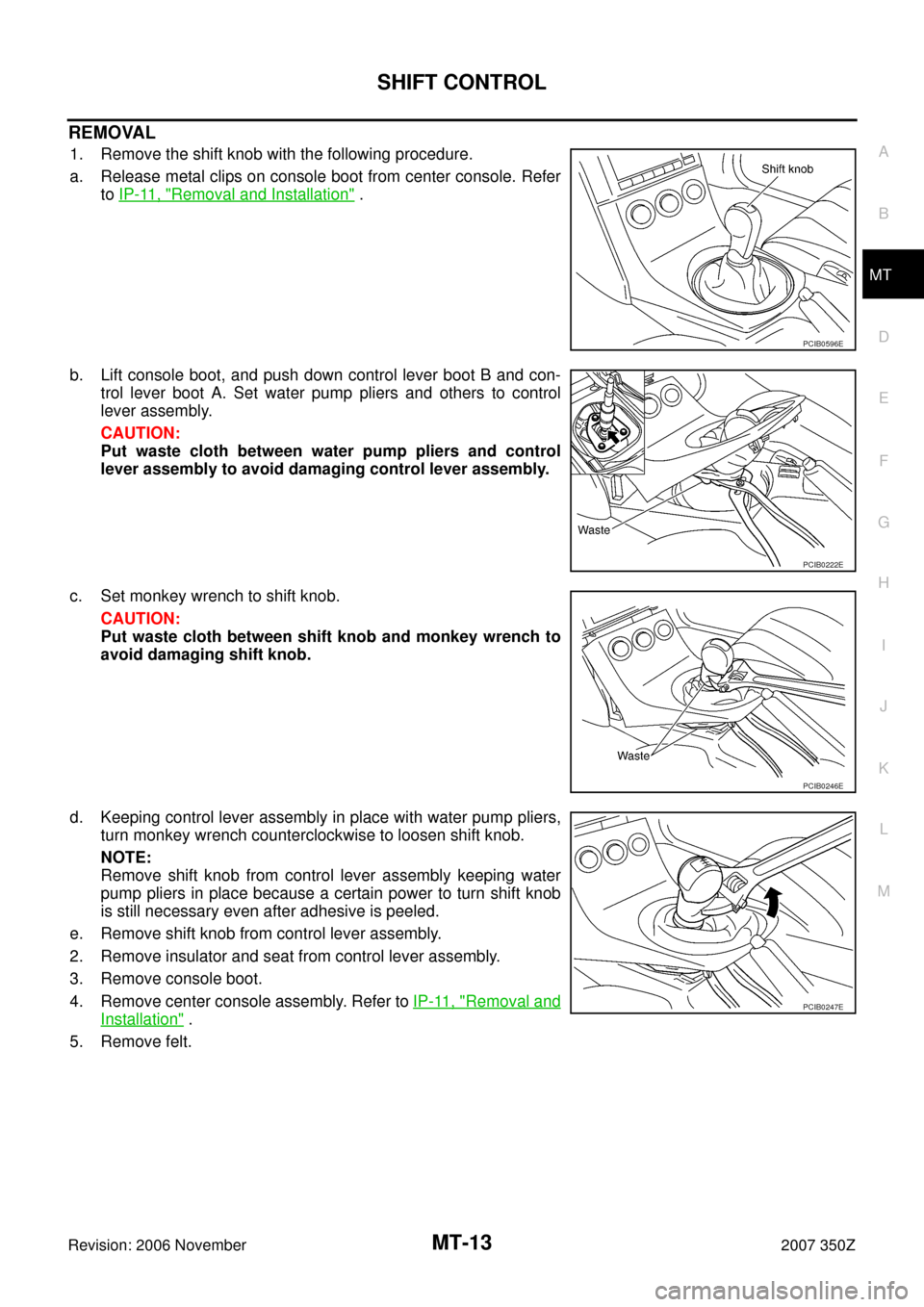 NISSAN 350Z 2007 Z33 Manual Transmission Workshop Manual SHIFT CONTROL
MT-13
D
E
F
G
H
I
J
K
L
MA
B
MT
Revision: 2006 November2007 350Z
REMOVAL
1. Remove the shift knob with the following procedure.
a. Release metal clips on console boot from center console
