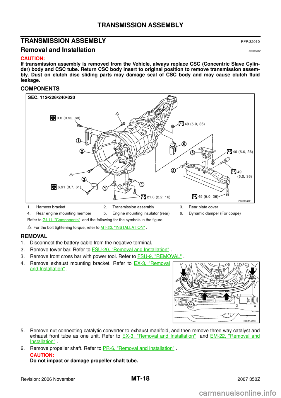 NISSAN 350Z 2007 Z33 Manual Transmission Workshop Manual MT-18
TRANSMISSION ASSEMBLY
Revision: 2006 November2007 350Z
TRANSMISSION ASSEMBLYPFP:32010
Removal and InstallationNCS0000Z
CAUTION:
If transmission assembly is removed from the Vehicle, always repla NISSAN 350Z 2007 Z33 Manual Transmission Workshop Manual MT-18
TRANSMISSION ASSEMBLY
Revision: 2006 November2007 350Z
TRANSMISSION ASSEMBLYPFP:32010
Removal and InstallationNCS0000Z
CAUTION:
If transmission assembly is removed from the Vehicle, always repla