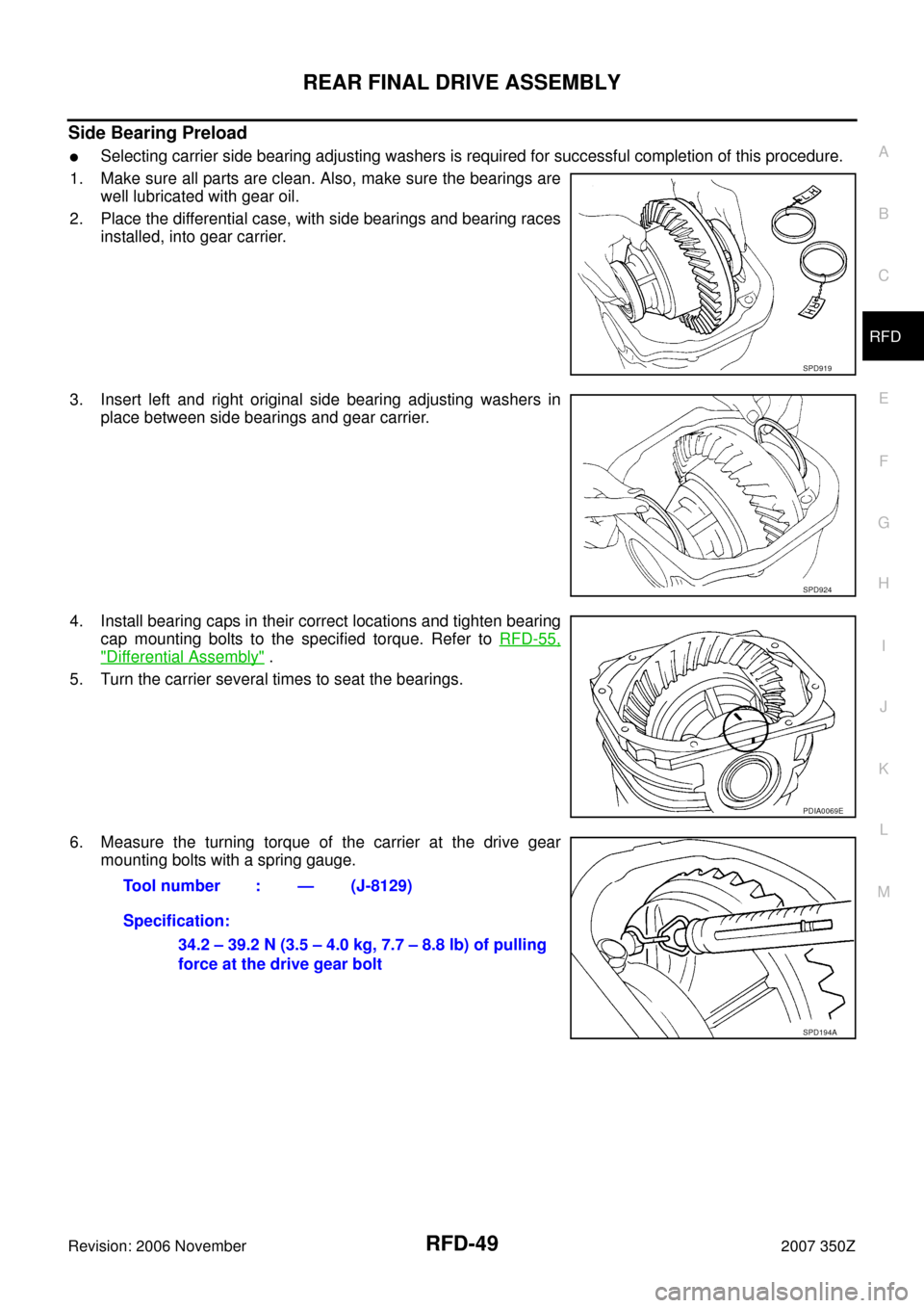 NISSAN 350Z 2007 Z33 Rear Final Drive Workshop Manual REAR FINAL DRIVE ASSEMBLY
RFD-49
C
E
F
G
H
I
J
K
L
MA
B
RFD
Revision: 2006 November2007 350Z
Side Bearing Preload
Selecting carrier side bearing adjusting washers is required for successful completio NISSAN 350Z 2007 Z33 Rear Final Drive Workshop Manual REAR FINAL DRIVE ASSEMBLY
RFD-49
C
E
F
G
H
I
J
K
L
MA
B
RFD
Revision: 2006 November2007 350Z
Side Bearing Preload
Selecting carrier side bearing adjusting washers is required for successful completio
