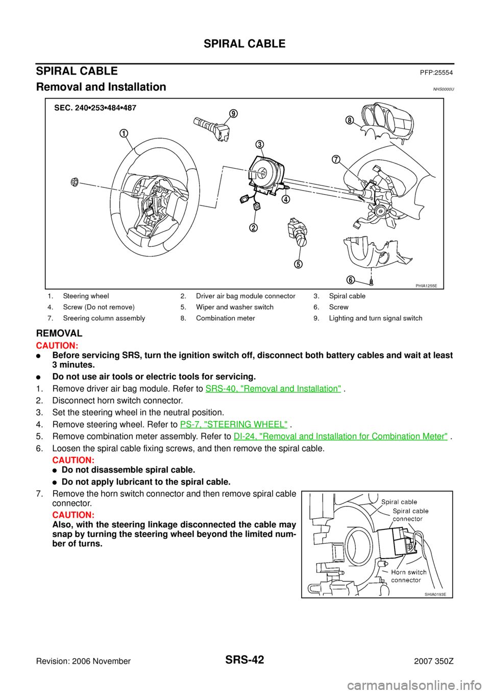 NISSAN 350Z 2007 Z33 Supplemental Restraint System Workshop Manual SRS-42
SPIRAL CABLE
Revision: 2006 November2007 350Z
SPIRAL CABLEPFP:25554
Removal and InstallationNHS0000U
REMOVAL
CAUTION:
Before servicing SRS, turn the ignition switch off, disconnect both batter