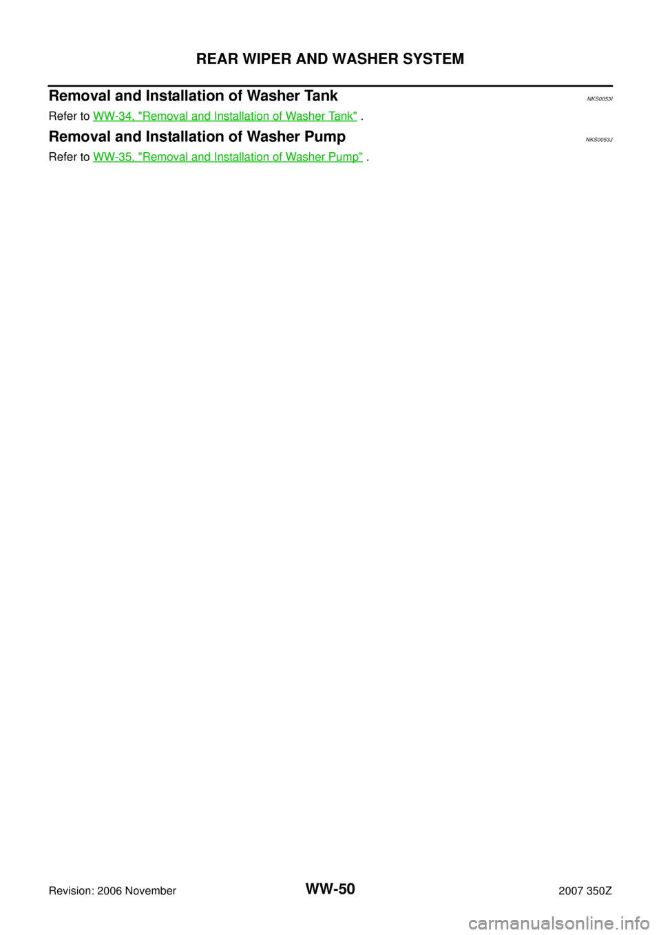 NISSAN 350Z 2007 Z33 Wiper, Washer And Horn Workshop Manual WW-50
REAR WIPER AND WASHER SYSTEM
Revision: 2006 November2007 350Z
Removal and Installation of Washer TankNKS0053I
Refer to WW-34, "Removal and Installation of Washer Tank" .
Removal and Installation