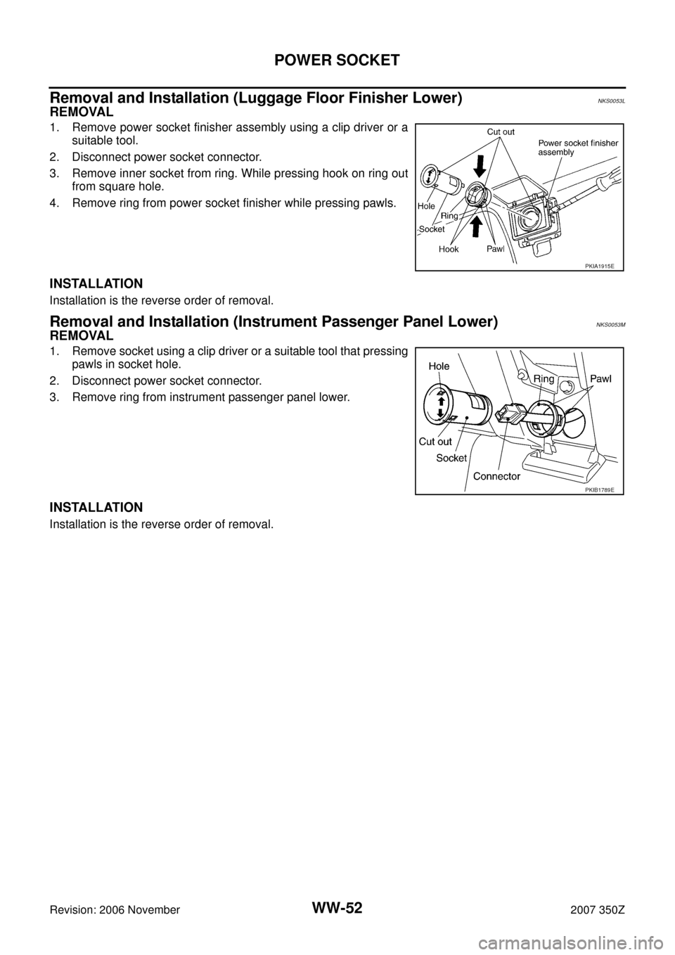 NISSAN 350Z 2007 Z33 Wiper, Washer And Horn Workshop Manual WW-52
POWER SOCKET
Revision: 2006 November2007 350Z
Removal and Installation (Luggage Floor Finisher Lower)NKS0053L
REMOVAL
1. Remove power socket finisher assembly using a clip driver or a
suitable t