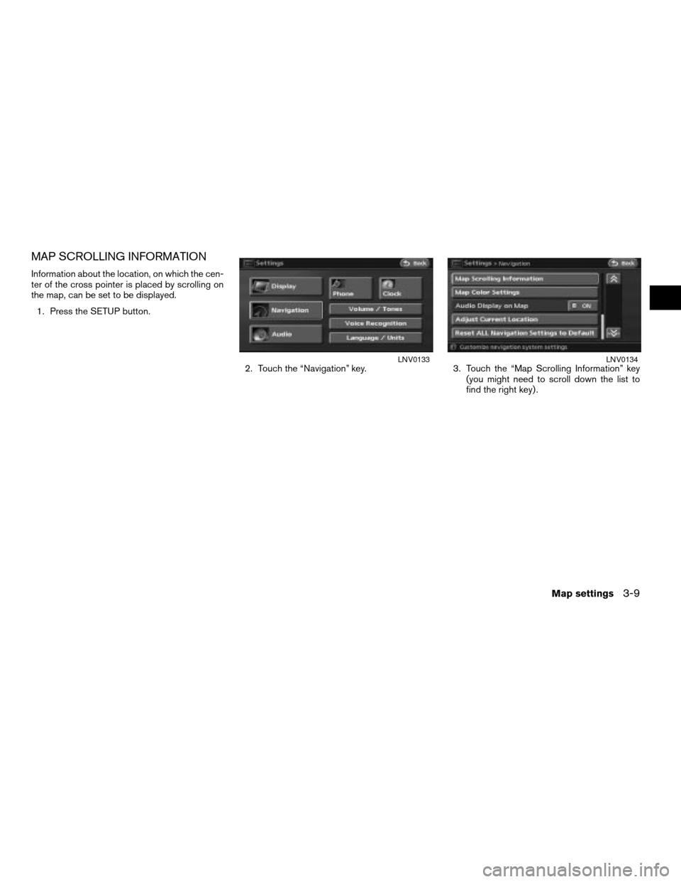 NISSAN ALTIMA 2008 L32A / 4.G Navigation Manual MAP SCROLLING INFORMATION
Information about the location, on which the cen-
ter of the cross pointer is placed by scrolling on
the map, can be set to be displayed.
1. Press the SETUP button.
2. Touch 