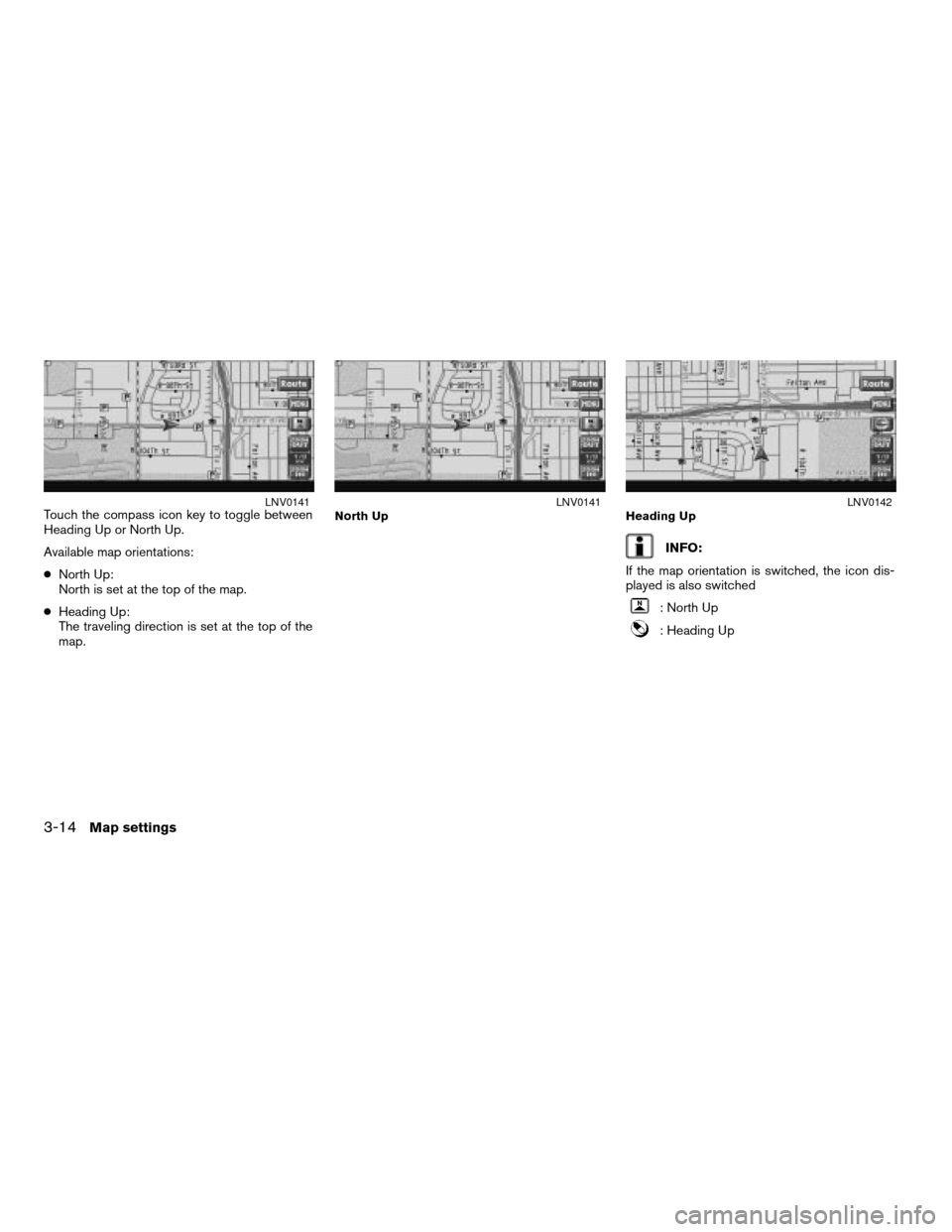 NISSAN ALTIMA 2008 L32A / 4.G Navigation Manual Touch the compass icon key to toggle between
Heading Up or North Up.
Available map orientations:
cNorth Up:
North is set at the top of the map.
cHeading Up:
The traveling direction is set at the top o