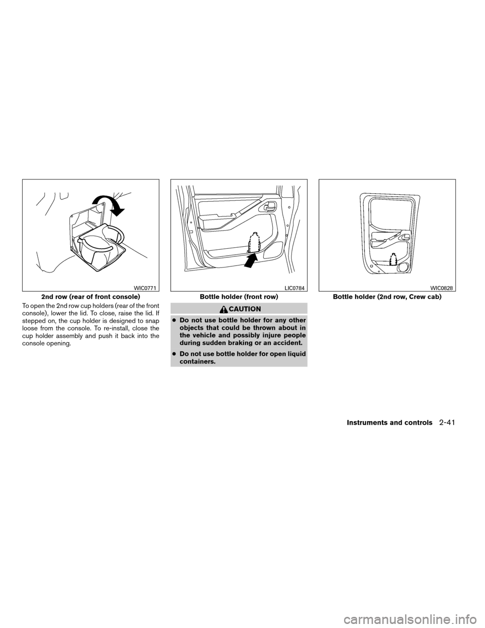 NISSAN FRONTIER 2008 D22 / 1.G Owners Manual To open the 2nd row cup holders (rear of the front
console) , lower the lid. To close, raise the lid. If
stepped on, the cup holder is designed to snap
loose from the console. To re-install, close the