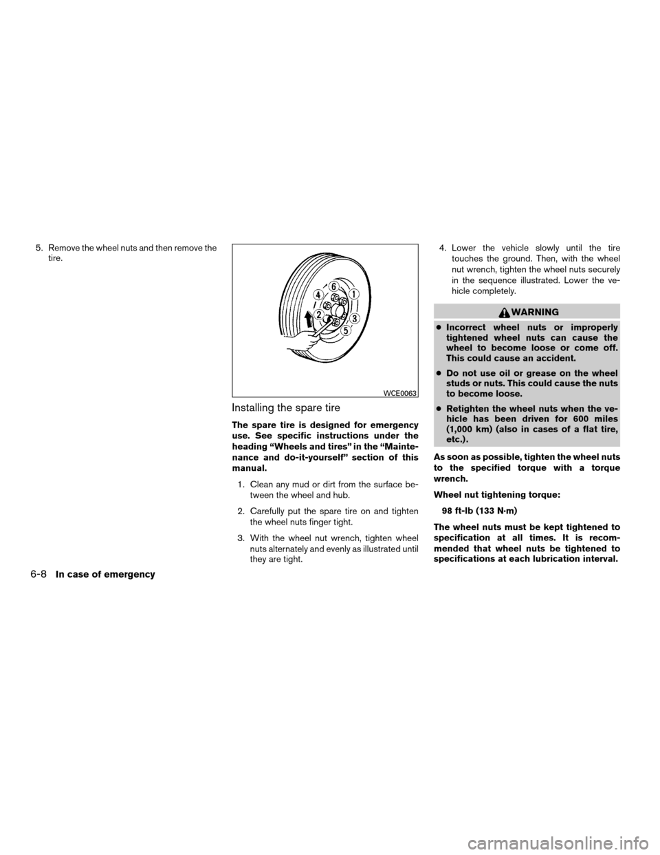 NISSAN FRONTIER 2008 D22 / 1.G Owners Manual 5. Remove the wheel nuts and then remove the
tire.
Installing the spare tire
The spare tire is designed for emergency
use. See specific instructions under the
heading “Wheels and tires” in the “ NISSAN FRONTIER 2008 D22 / 1.G Owners Manual 5. Remove the wheel nuts and then remove the
tire.
Installing the spare tire
The spare tire is designed for emergency
use. See specific instructions under the
heading “Wheels and tires” in the “