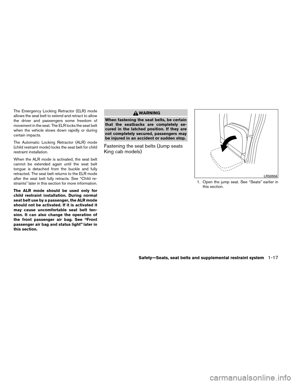 NISSAN FRONTIER 2008 D22 / 1.G Owners Manual The Emergency Locking Retractor (ELR) mode
allows the seat belt to extend and retract to allow
the driver and passengers some freedom of
movement in the seat. The ELR locks the seat belt
when the vehi NISSAN FRONTIER 2008 D22 / 1.G Owners Manual The Emergency Locking Retractor (ELR) mode
allows the seat belt to extend and retract to allow
the driver and passengers some freedom of
movement in the seat. The ELR locks the seat belt
when the vehi
