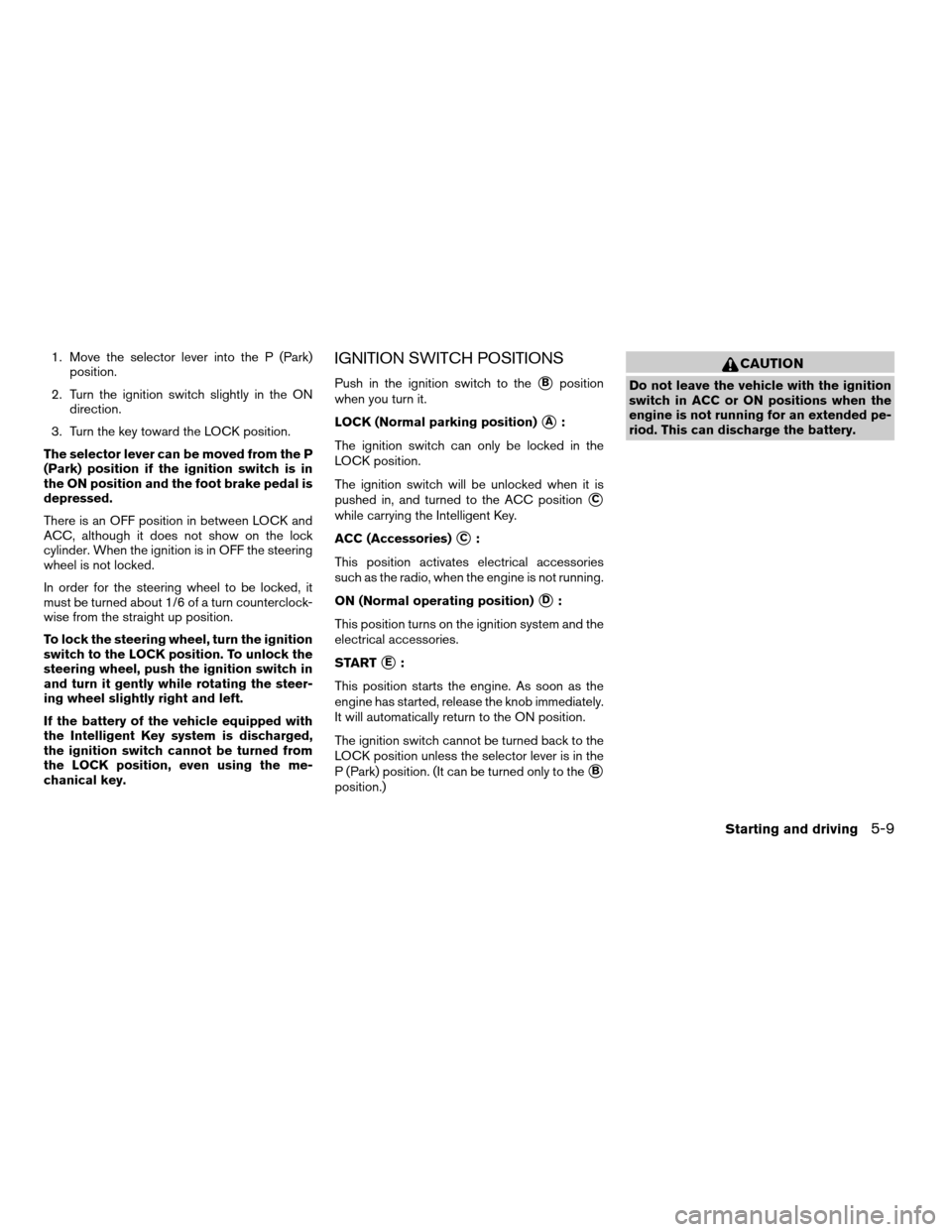 NISSAN PATHFINDER 2008 R51 / 3.G Owners Manual 1. Move the selector lever into the P (Park)
position.
2. Turn the ignition switch slightly in the ON
direction.
3. Turn the key toward the LOCK position.
The selector lever can be moved from the P
(P
