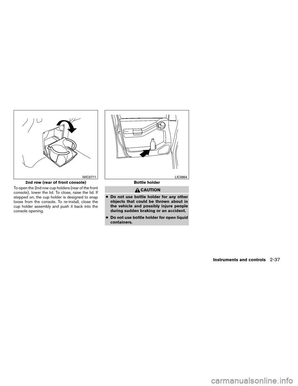 NISSAN XTERRA 2008 N50 / 2.G Owners Manual To open the 2nd row cup holders (rear of the front
console) , lower the lid. To close, raise the lid. If
stepped on, the cup holder is designed to snap
loose from the console. To re-install, close the