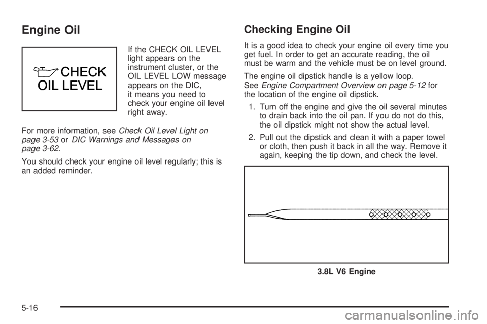 PONTIAC BONNEVILLE 2005 Owners Manual Engine Oil
If the CHECK OIL LEVEL
light appears on the
instrument cluster, or the
OIL LEVEL LOW message
appears on the DIC,
it means you need to
check your engine oil level
right away.
For more inform PONTIAC BONNEVILLE 2005 Owners Manual Engine Oil
If the CHECK OIL LEVEL
light appears on the
instrument cluster, or the
OIL LEVEL LOW message
appears on the DIC,
it means you need to
check your engine oil level
right away.
For more inform