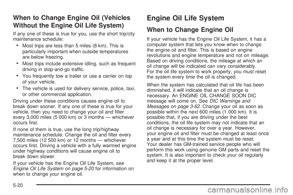 PONTIAC BONNEVILLE 2005 Owners Manual When to Change Engine Oil (Vehicles
Without the Engine Oil Life System)
If any one of these is true for you, use the short trip/city
maintenance schedule:
Most trips are less than 5 miles (8 km). Thi PONTIAC BONNEVILLE 2005 Owners Manual When to Change Engine Oil (Vehicles
Without the Engine Oil Life System)
If any one of these is true for you, use the short trip/city
maintenance schedule:
Most trips are less than 5 miles (8 km). Thi