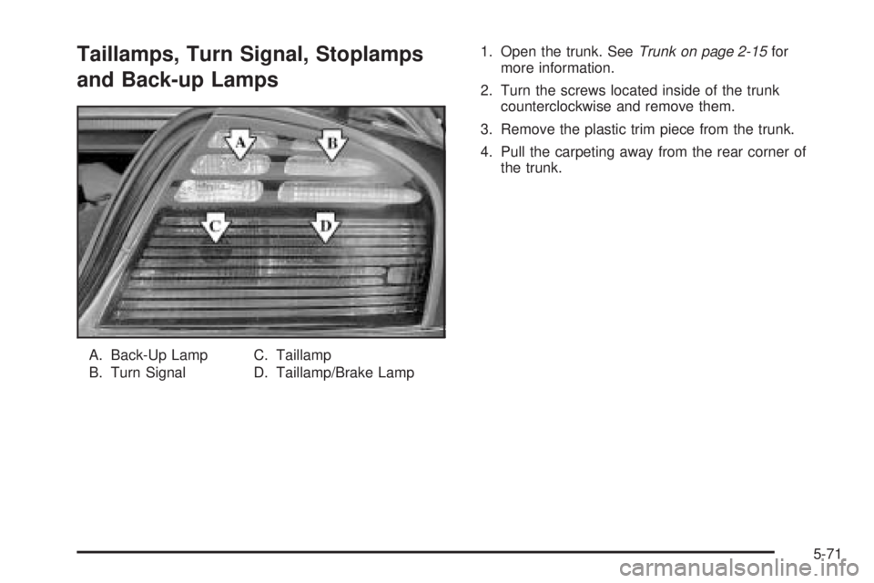 PONTIAC BONNEVILLE 2005  Owners Manual Taillamps, Turn Signal, Stoplamps
and Back-up Lamps
A. Back-Up Lamp
B. Turn SignalC. Taillamp
D. Taillamp/Brake Lamp1. Open the trunk. SeeTrunk on page 2-15for
more information.
2. Turn the screws loc