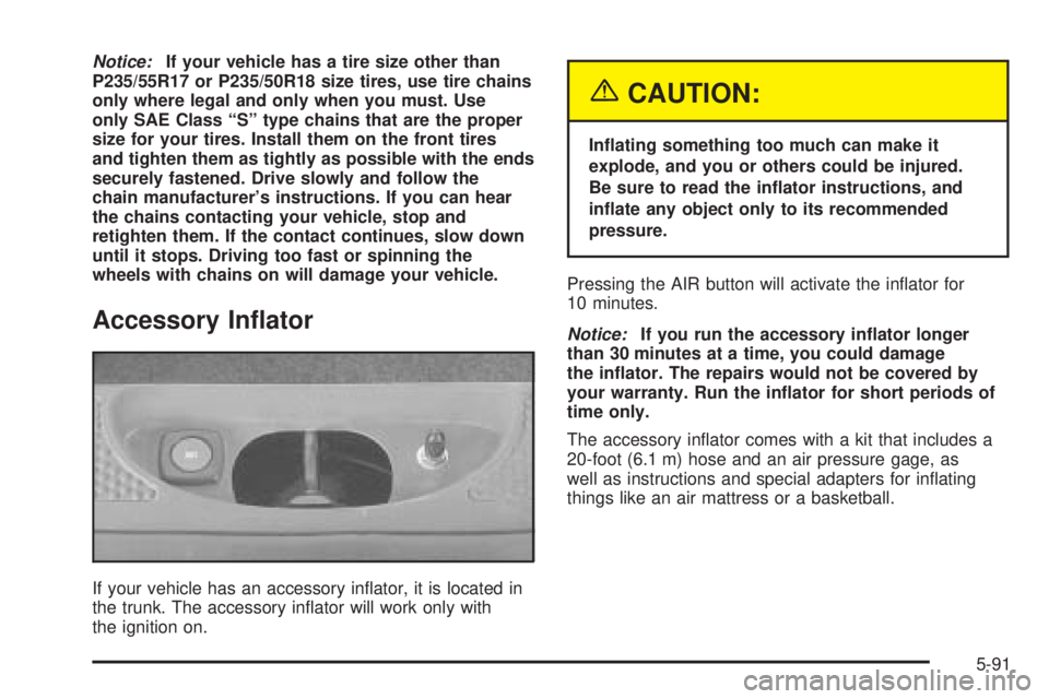 PONTIAC BONNEVILLE 2005  Owners Manual Notice:If your vehicle has a tire size other than
P235/55R17 or P235/50R18 size tires, use tire chains
only where legal and only when you must. Use
only SAE Class “S” type chains that are the prop