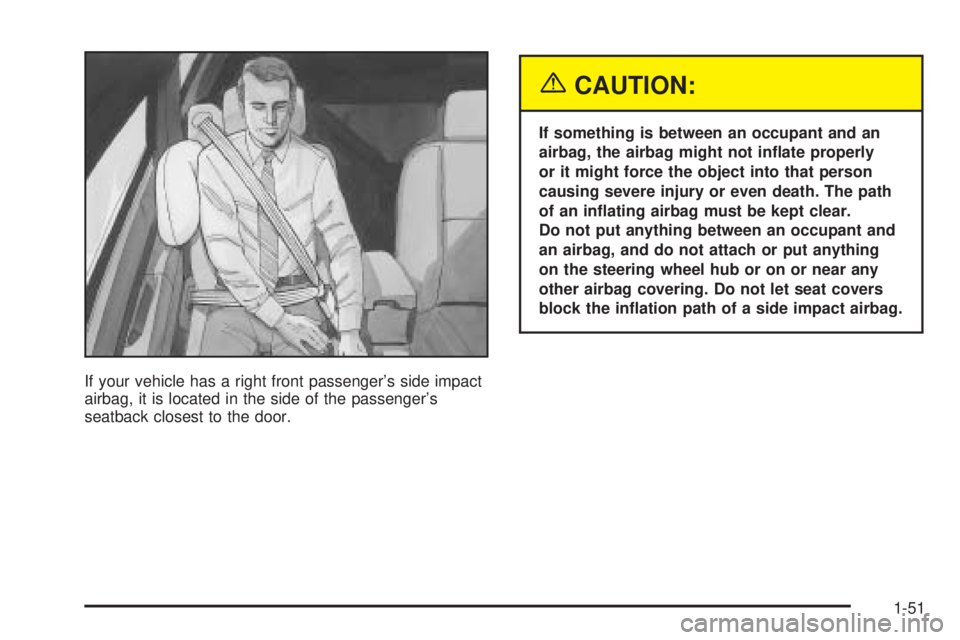 PONTIAC BONNEVILLE 2005  Owners Manual If your vehicle has a right front passenger’s side impact
airbag, it is located in the side of the passenger’s
seatback closest to the door.
{CAUTION:
If something is between an occupant and an
ai