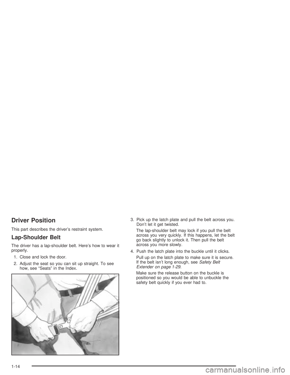 PONTIAC BONNEVILLE 2004  Owners Manual Driver Position
This part describes the driver’s restraint system.
Lap-Shoulder Belt
The driver has a lap-shoulder belt. Here’s how to wear it
properly.
1. Close and lock the door.
2. Adjust the s