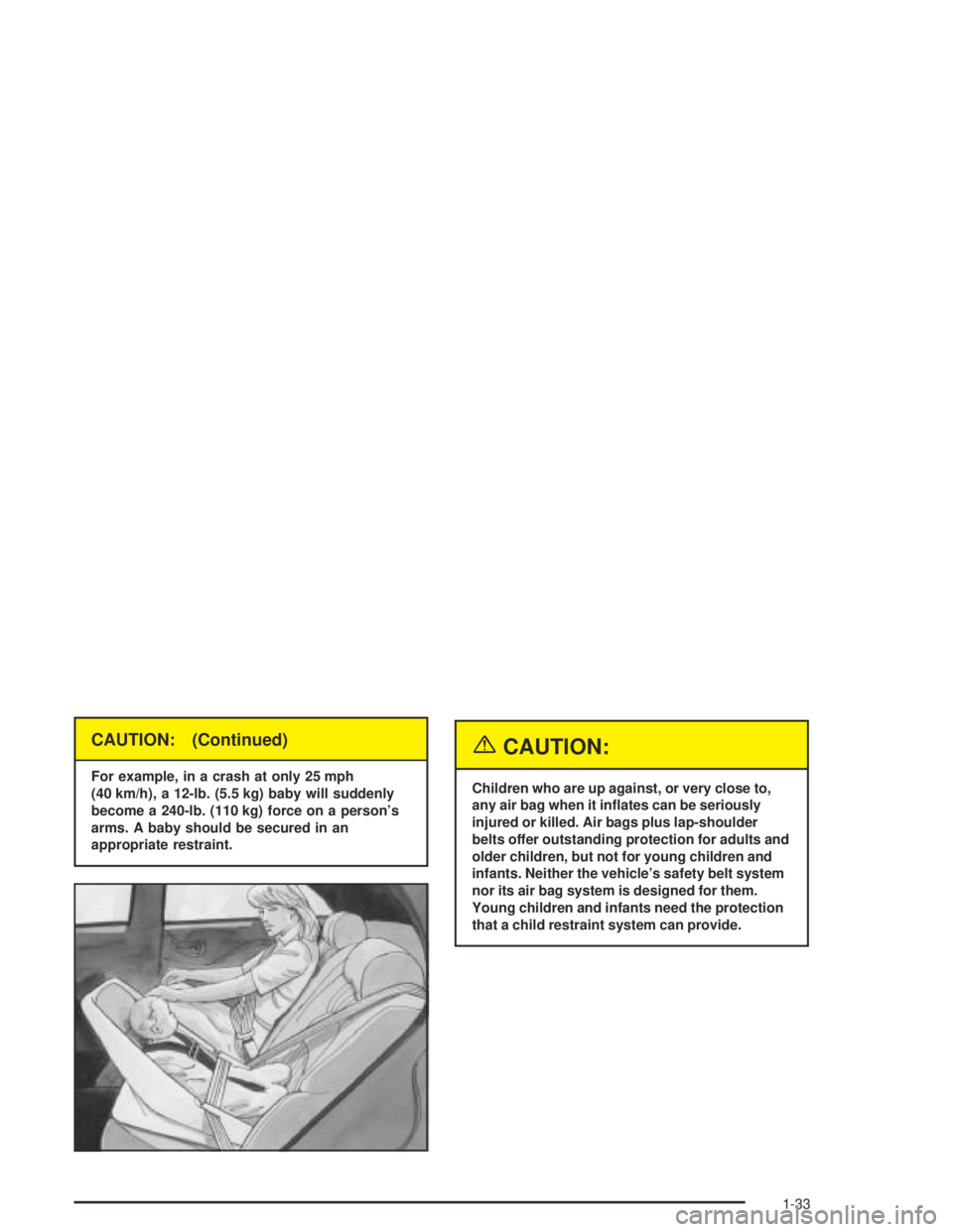 PONTIAC BONNEVILLE 2004  Owners Manual CAUTION: (Continued)
For example, in a crash at only 25 mph
(40 km/h), a 12-lb. (5.5 kg) baby will suddenly
become a 240-lb. (110 kg) force on a person’s
arms. A baby should be secured in an
appropr
