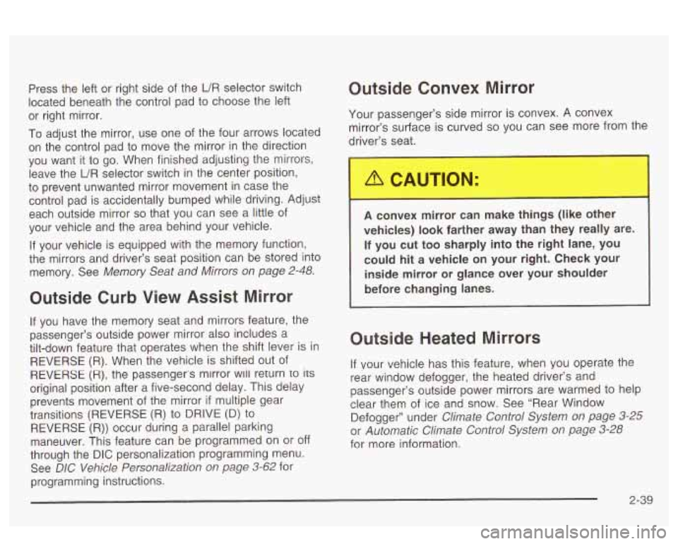 PONTIAC BONNEVILLE 2003  Owners Manual Press the  left  or right  side  of  the UR selector switch 
located  beneath the control  pad  to choose  the  left 
or  right  mirror. 
To adjust  the mirror,  use  one  of the  four arrows located 