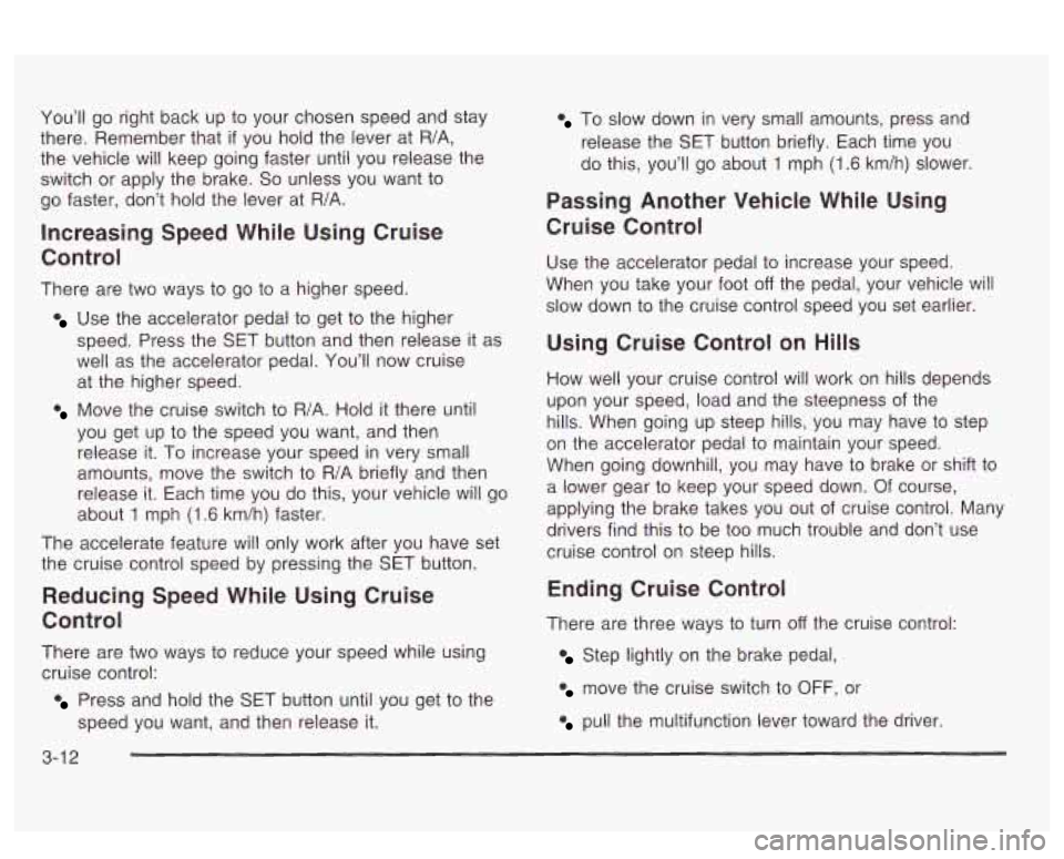 PONTIAC BONNEVILLE 2003 Owners Manual You’ll go right back up to your chosen speed and stay
there. Remember that
if you hold the lever at R/A,
the vehicle will keep going faster until you release the
It to
switch o PONTIAC BONNEVILLE 2003 Owners Manual You’ll go right back up to your chosen speed and stay
there. Remember that
if you hold the lever at R/A,
the vehicle will keep going faster until you release the
It to
switch o