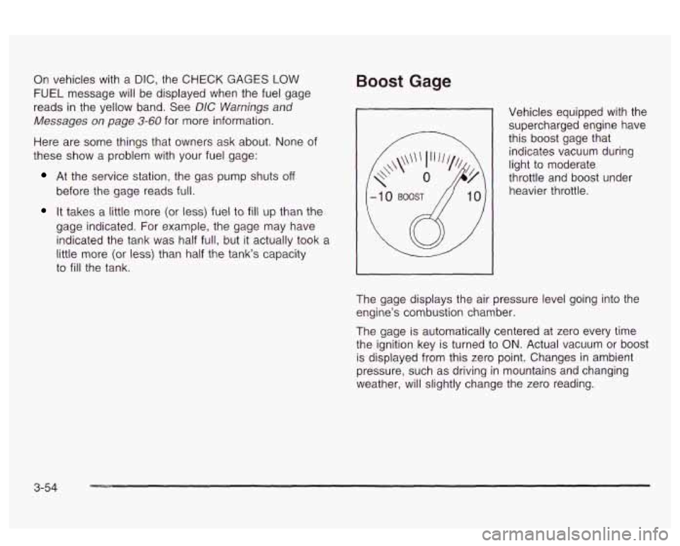 PONTIAC BONNEVILLE 2003  Owners Manual On vehicles with a DIC, the CHECK GAGES LOW 
FUEL message will be displayed  when  the fuel gage 
reads 
in the yellow band.  See  DIC Warnings and 
Messages  on  page 
3-60 for  more information. 
He