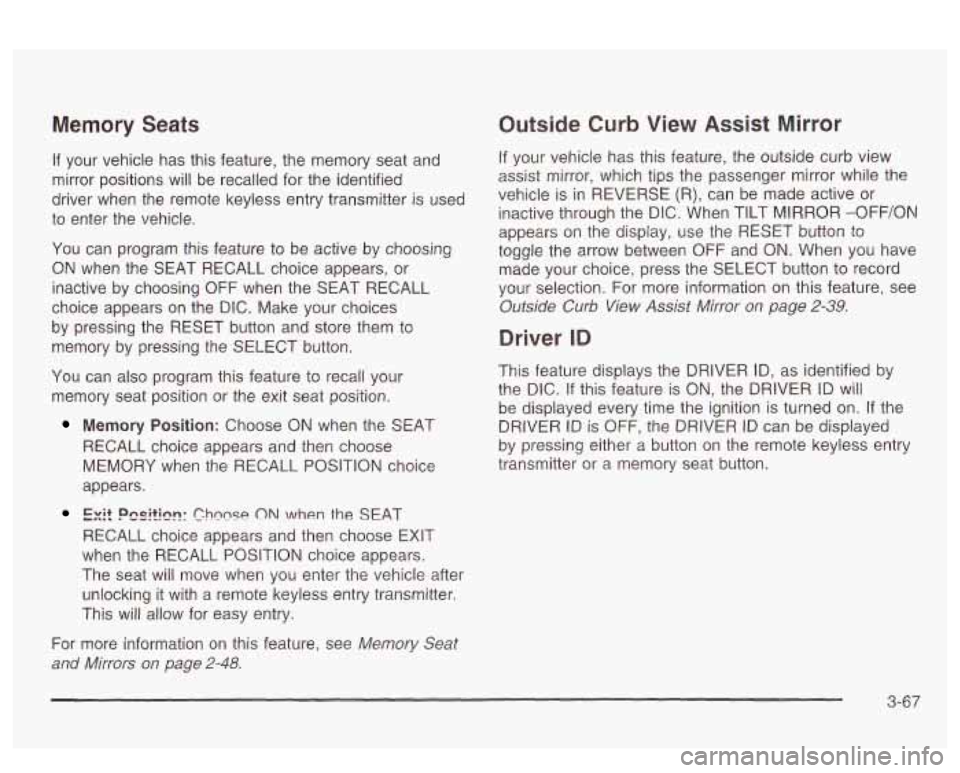 PONTIAC BONNEVILLE 2003  Owners Manual Memory Seats 
If your  vehicle  has  this feature, the memory  seat and 
mirror  positions will  be recalled for the  identified 
driver  when  the  remote  keyless entry transmitter  is  used 
to  en