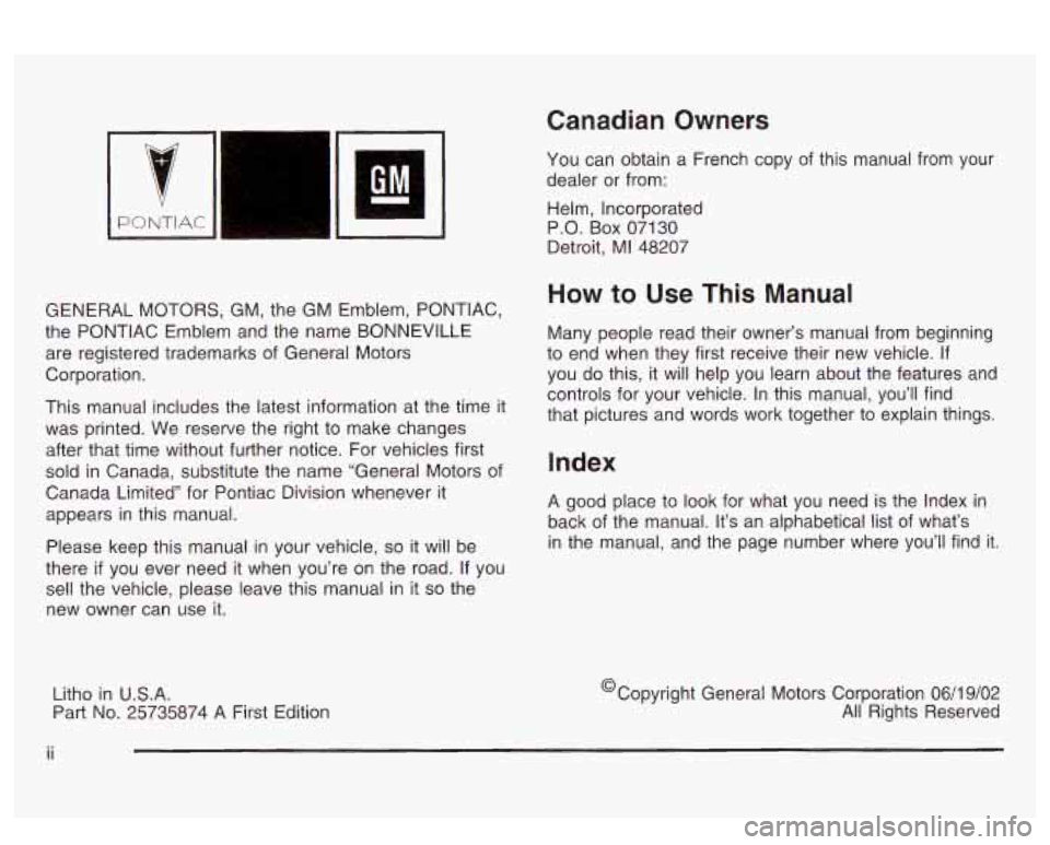 PONTIAC BONNEVILLE 2003 Owners Manual GENERAL MOTORS, GM, the GM Emblem, PONTIAC,
the PONTIAC Emblem and the name BONNEVILLE
are registered trademarks of General Motors
Corporation.
This manual includes the latest informati PONTIAC BONNEVILLE 2003 Owners Manual GENERAL MOTORS, GM, the GM Emblem, PONTIAC,
the PONTIAC Emblem and the name BONNEVILLE
are registered trademarks of General Motors
Corporation.
This manual includes the latest informati