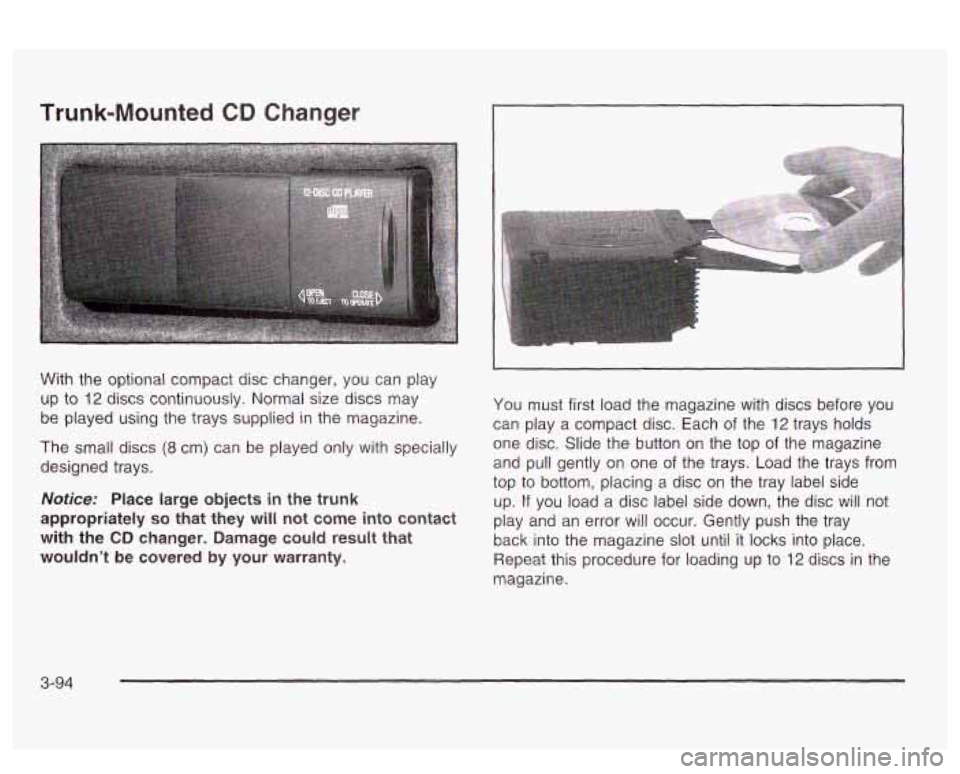 PONTIAC BONNEVILLE 2003  Owners Manual Trunk-Mounted CD Changer 
With  the optional  compact  disc changer,  you  can  play 
up  to 
12 discs continuously.  Normal size discs  may 
be  played  using the  trays supplied  in  the magazine. 
